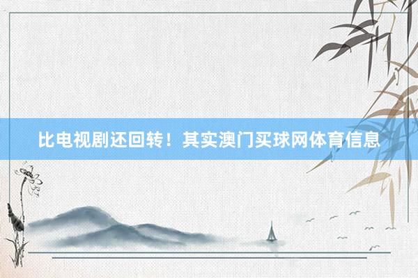 比电视剧还回转！其实澳门买球网体育信息