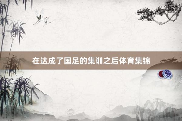 在达成了国足的集训之后体育集锦