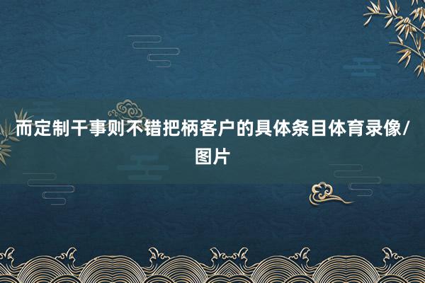 而定制干事则不错把柄客户的具体条目体育录像/图片