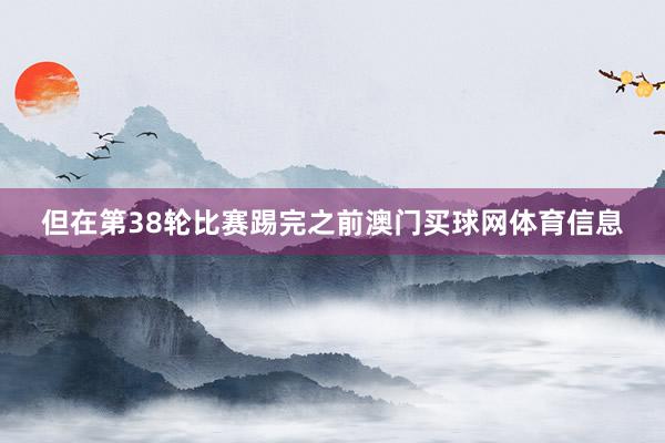 但在第38轮比赛踢完之前澳门买球网体育信息