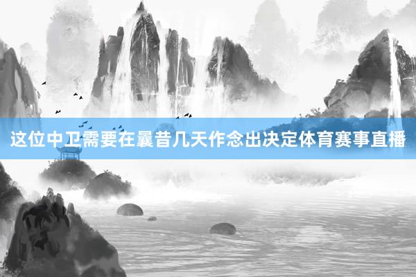 这位中卫需要在曩昔几天作念出决定体育赛事直播