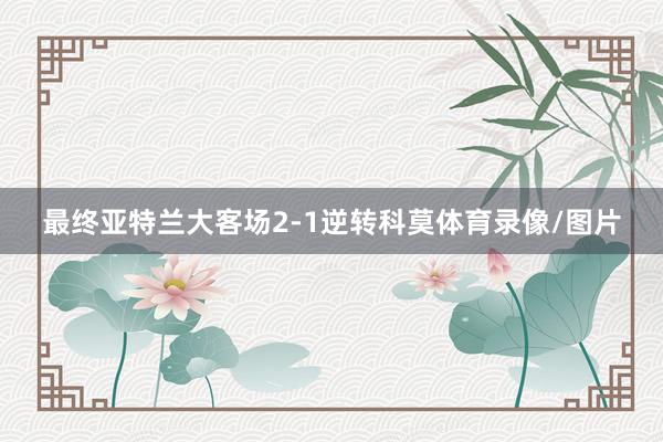 最终亚特兰大客场2-1逆转科莫体育录像/图片