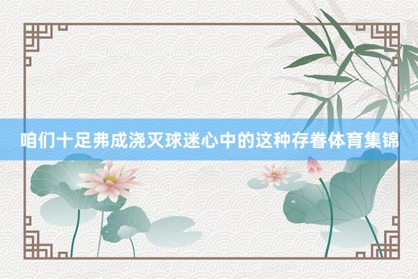咱们十足弗成浇灭球迷心中的这种存眷体育集锦