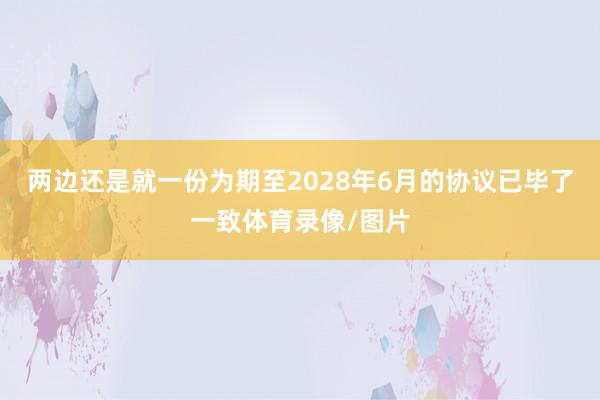两边还是就一份为期至2028年6月的协议已毕了一致体育录像/图片