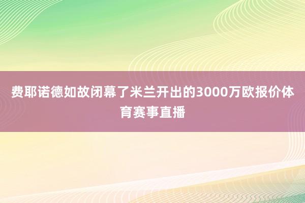 费耶诺德如故闭幕了米兰开出的3000万欧报价体育赛事直播