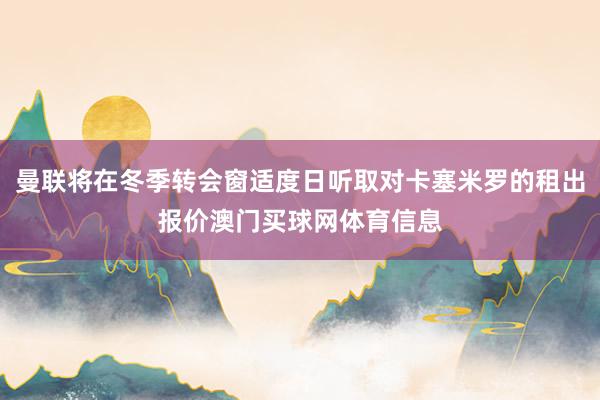 曼联将在冬季转会窗适度日听取对卡塞米罗的租出报价澳门买球网体育信息