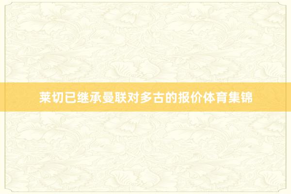 莱切已继承曼联对多古的报价体育集锦