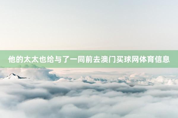 他的太太也给与了一同前去澳门买球网体育信息