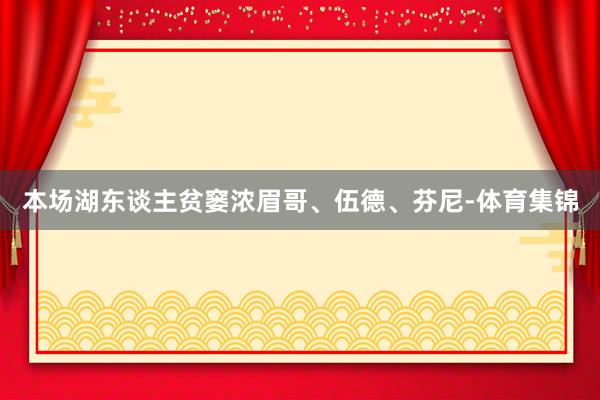 本场湖东谈主贫窭浓眉哥、伍德、芬尼-体育集锦