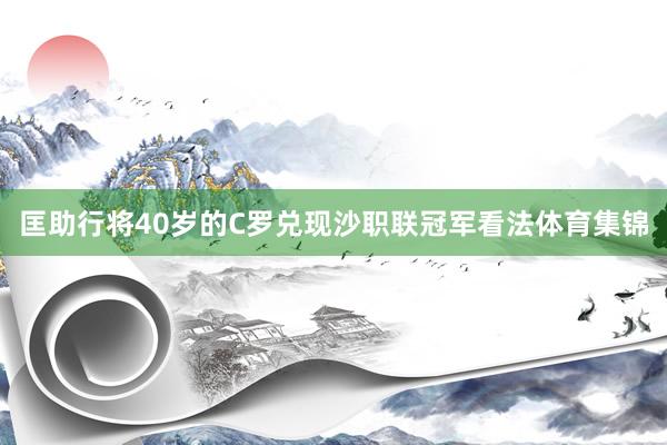 匡助行将40岁的C罗兑现沙职联冠军看法体育集锦