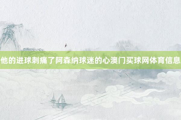 他的进球刺痛了阿森纳球迷的心澳门买球网体育信息