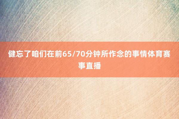 健忘了咱们在前65/70分钟所作念的事情体育赛事直播