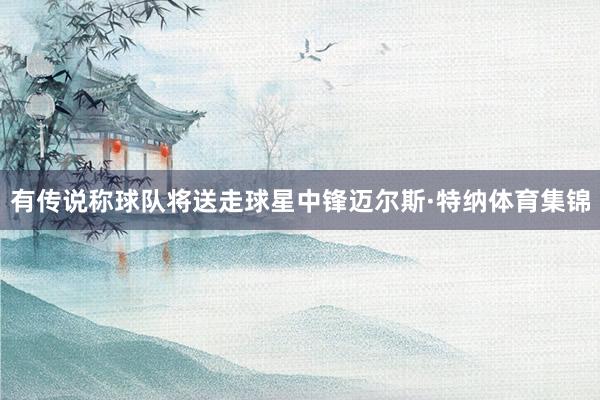 有传说称球队将送走球星中锋迈尔斯·特纳体育集锦