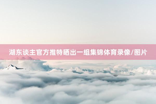 湖东谈主官方推特晒出一组集锦体育录像/图片