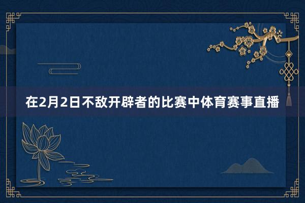 在2月2日不敌开辟者的比赛中体育赛事直播