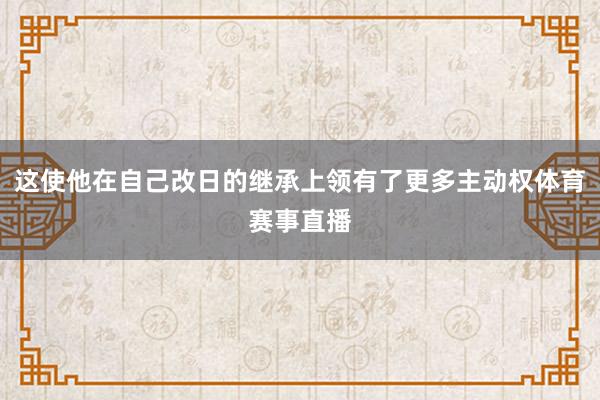 这使他在自己改日的继承上领有了更多主动权体育赛事直播