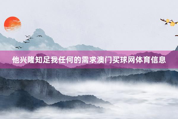 他兴隆知足我任何的需求澳门买球网体育信息