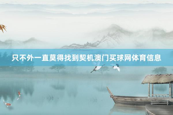只不外一直莫得找到契机澳门买球网体育信息