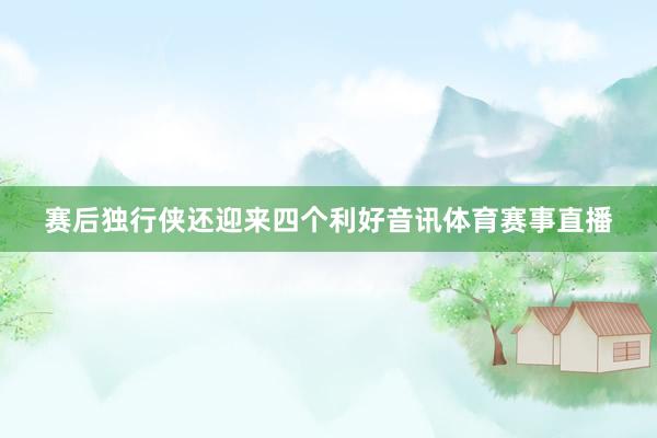 赛后独行侠还迎来四个利好音讯体育赛事直播
