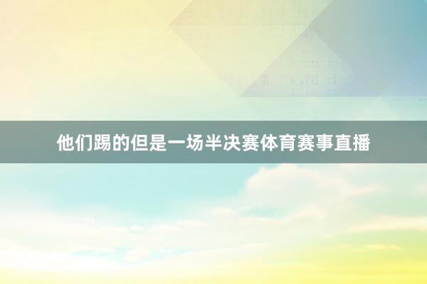 他们踢的但是一场半决赛体育赛事直播