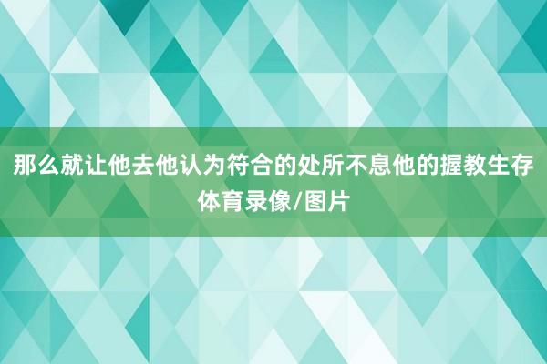 那么就让他去他认为符合的处所不息他的握教生存体育录像/图片