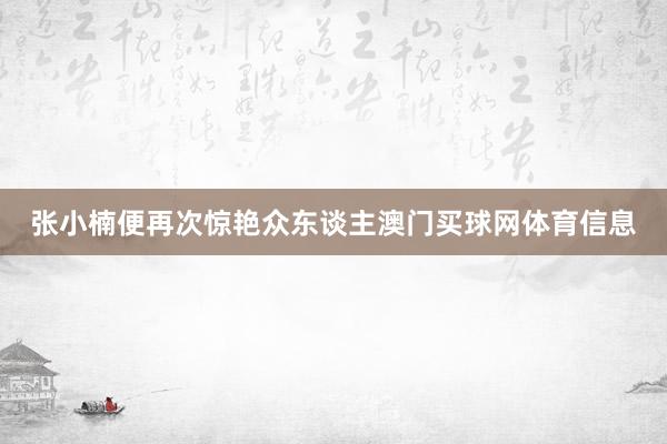 张小楠便再次惊艳众东谈主澳门买球网体育信息