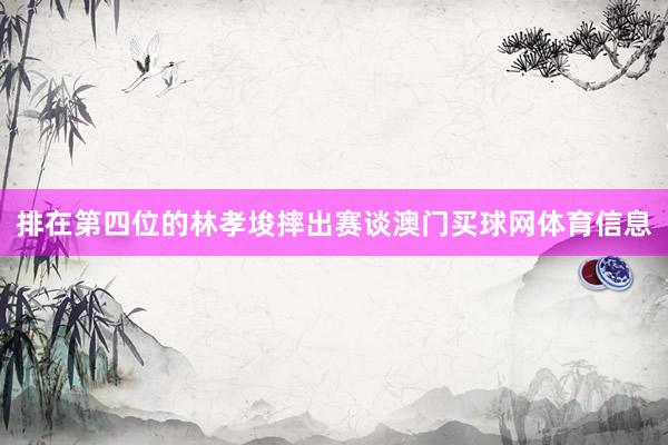 排在第四位的林孝埈摔出赛谈澳门买球网体育信息