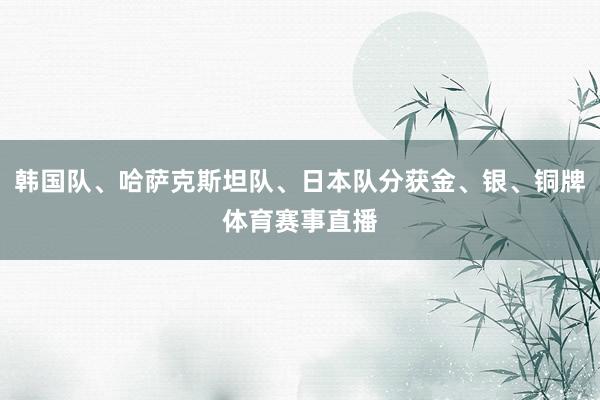 韩国队、哈萨克斯坦队、日本队分获金、银、铜牌体育赛事直播