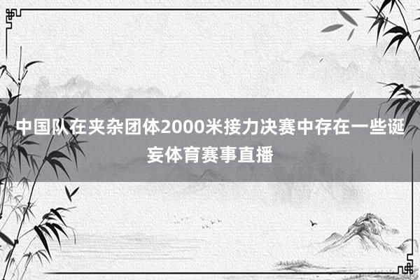 中国队在夹杂团体2000米接力决赛中存在一些诞妄体育赛事直播
