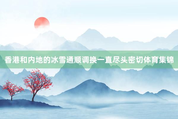 香港和内地的冰雪通顺调换一直尽头密切体育集锦