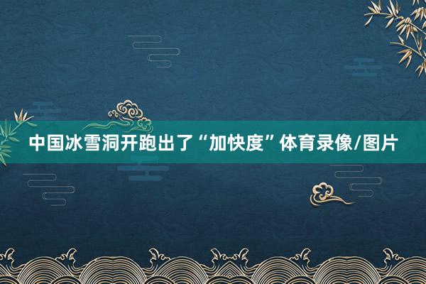 中国冰雪洞开跑出了“加快度”体育录像/图片