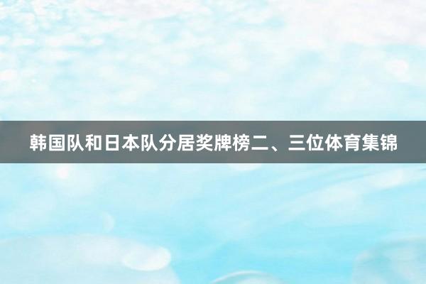 韩国队和日本队分居奖牌榜二、三位体育集锦