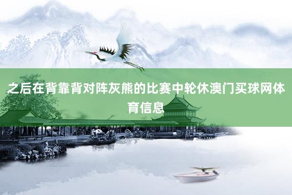 之后在背靠背对阵灰熊的比赛中轮休澳门买球网体育信息