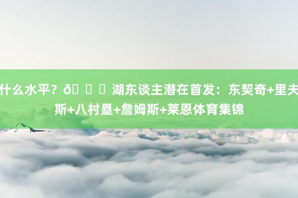 什么水平？👀湖东谈主潜在首发：东契奇+里夫斯+八村塁+詹姆斯+莱恩体育集锦