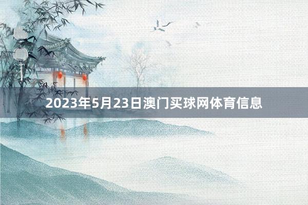 2023年5月23日澳门买球网体育信息
