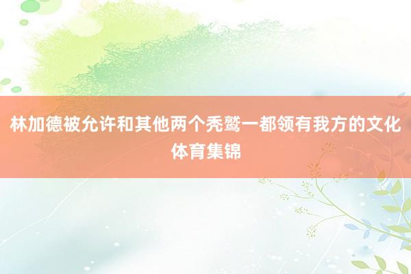 林加德被允许和其他两个秃鹫一都领有我方的文化体育集锦