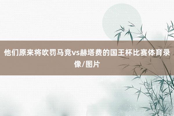 他们原来将吹罚马竞vs赫塔费的国王杯比赛体育录像/图片