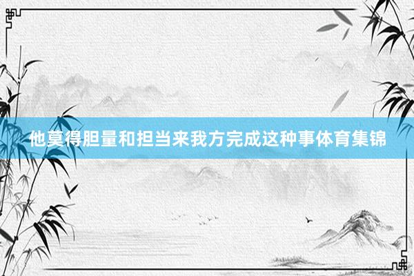 他莫得胆量和担当来我方完成这种事体育集锦