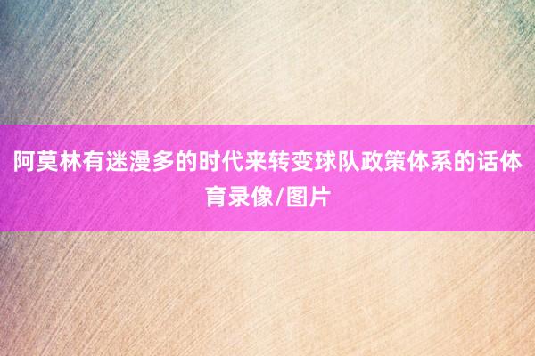 阿莫林有迷漫多的时代来转变球队政策体系的话体育录像/图片