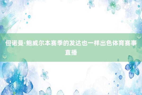 但诺曼·鲍威尔本赛季的发达也一样出色体育赛事直播