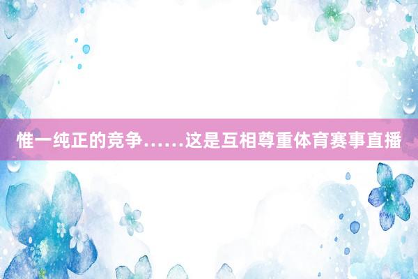 惟一纯正的竞争……这是互相尊重体育赛事直播