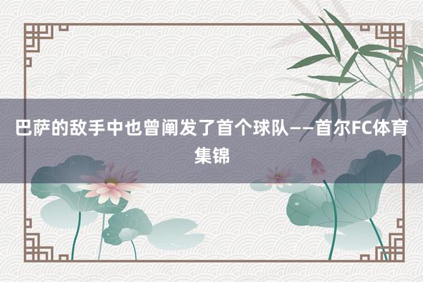 巴萨的敌手中也曾阐发了首个球队——首尔FC体育集锦