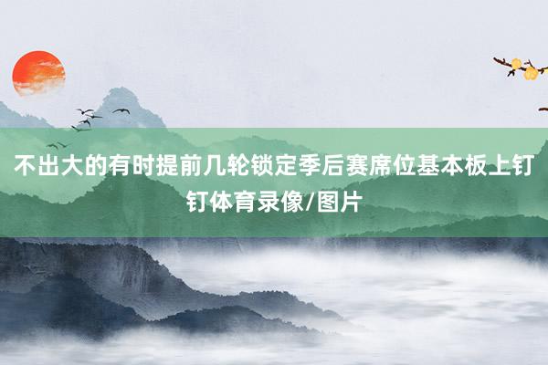 不出大的有时提前几轮锁定季后赛席位基本板上钉钉体育录像/图片