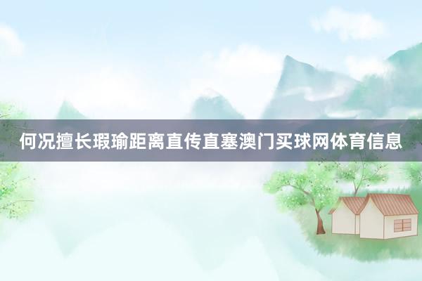 何况擅长瑕瑜距离直传直塞澳门买球网体育信息