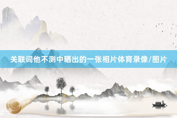 关联词他不测中晒出的一张相片体育录像/图片