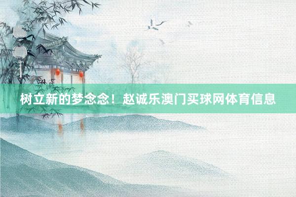 树立新的梦念念!赵诚乐澳门买球网体育信息
