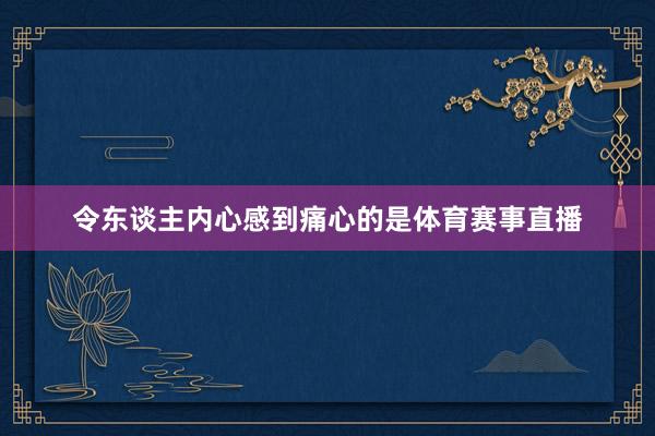 令东谈主内心感到痛心的是体育赛事直播