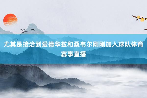 尤其是接洽到爱德华兹和桑韦尔刚刚加入球队体育赛事直播