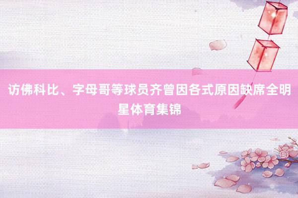 访佛科比、字母哥等球员齐曾因各式原因缺席全明星体育集锦