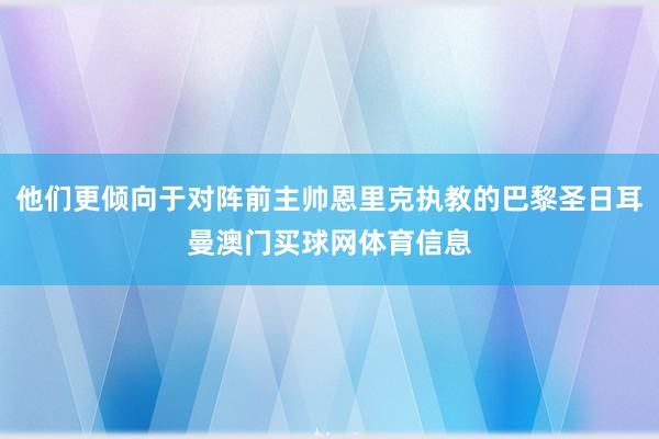 他们更倾向于对阵前主帅恩里克执教的巴黎圣日耳曼澳门买球网体育信息